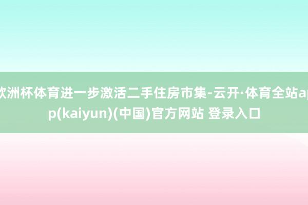 欧洲杯体育进一步激活二手住房市集-云开·体育全站app(kaiyun)(中国)官方网站 登录入口