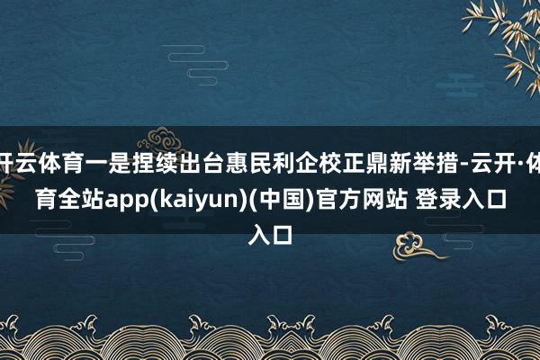 开云体育一是捏续出台惠民利企校正鼎新举措-云开·体育全站app(kaiyun)(中国)官方网站 登录入口