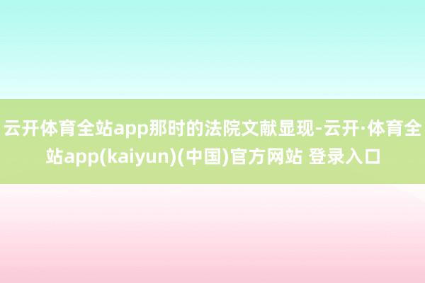 云开体育全站app 那时的法院文献显现-云开·体育全站app(kaiyun)(中国)官方网站 登录入口