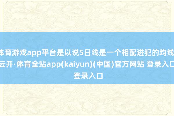 体育游戏app平台是以说5日线是一个相配进犯的均线-云开·体育全站app(kaiyun)(中国)官方网站 登录入口