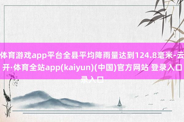 体育游戏app平台全县平均降雨量达到124.8毫米-云开·体育全站app(kaiyun)(中国)官方网站 登录入口