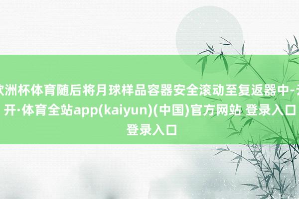 欧洲杯体育随后将月球样品容器安全滚动至复返器中-云开·体育全站app(kaiyun)(中国)官方网站 登录入口