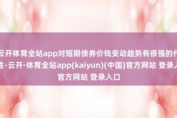 云开体育全站app对短期债券价钱变动趋势有很强的代表性-云开·体育全站app(kaiyun)(中国)官方网站 登录入口