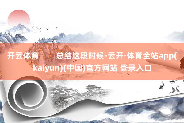 开云体育        总结这段时候-云开·体育全站app(kaiyun)(中国)官方网站 登录入口