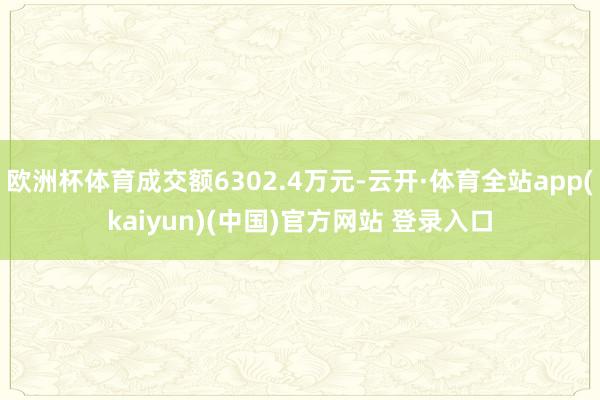 欧洲杯体育成交额6302.4万元-云开·体育全站app(kaiyun)(中国)官方网站 登录入口