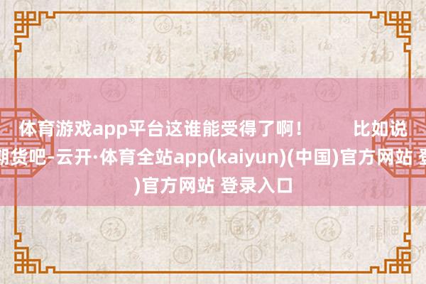 体育游戏app平台这谁能受得了啊！        比如说你作念期货吧-云开·体育全站app(kaiyun)(中国)官方网站 登录入口