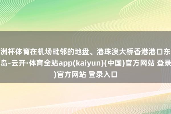 欧洲杯体育在机场毗邻的地盘、港珠澳大桥香港港口东谈主工岛-云开·体育全站app(kaiyun)(中国)官方网站 登录入口