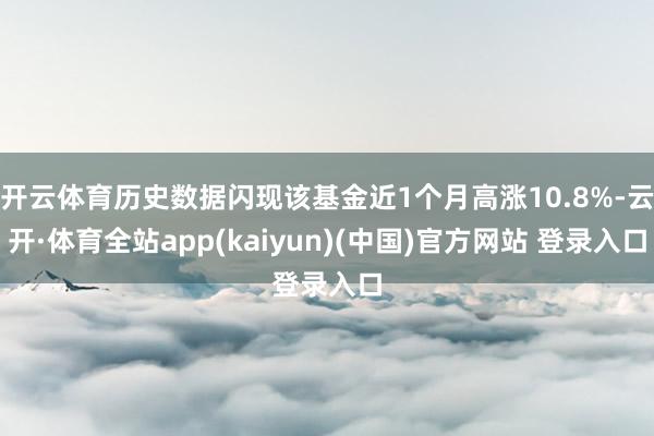 开云体育历史数据闪现该基金近1个月高涨10.8%-云开·体育全站app(kaiyun)(中国)官方网站 登录入口