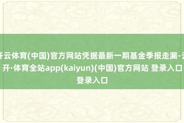 开云体育(中国)官方网站凭据最新一期基金季报走漏-云开·体育全站app(kaiyun)(中国)官方网站 登录入口