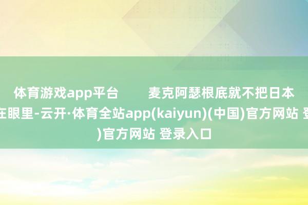 体育游戏app平台        麦克阿瑟根底就不把日本官员放在眼里-云开·体育全站app(kaiyun)(中国)官方网站 登录入口