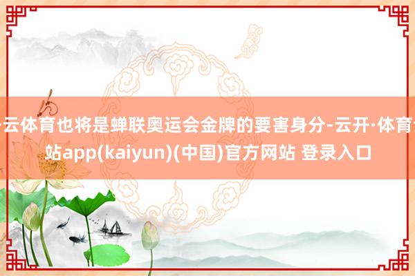 开云体育也将是蝉联奥运会金牌的要害身分-云开·体育全站app(kaiyun)(中国)官方网站 登录入口