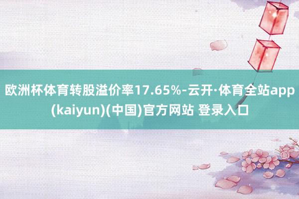 欧洲杯体育转股溢价率17.65%-云开·体育全站app(kaiyun)(中国)官方网站 登录入口