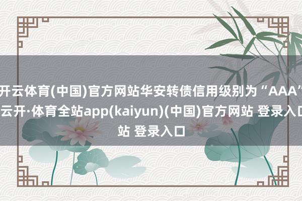 开云体育(中国)官方网站华安转债信用级别为“AAA”-云开·体育全站app(kaiyun)(中国)官方网站 登录入口