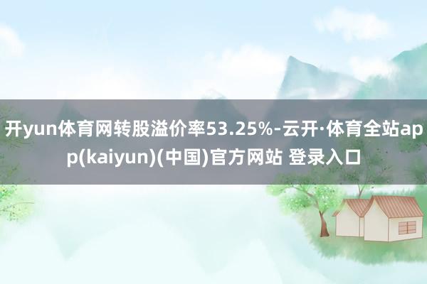 开yun体育网转股溢价率53.25%-云开·体育全站app(kaiyun)(中国)官方网站 登录入口