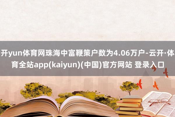 开yun体育网珠海中富鞭策户数为4.06万户-云开·体育全站app(kaiyun)(中国)官方网站 登录入口