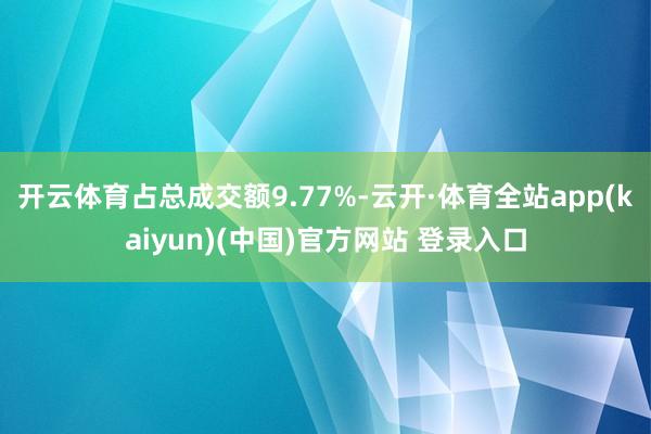 开云体育占总成交额9.77%-云开·体育全站app(kaiyun)(中国)官方网站 登录入口