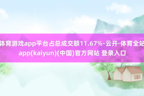 体育游戏app平台占总成交额11.67%-云开·体育全站app(kaiyun)(中国)官方网站 登录入口