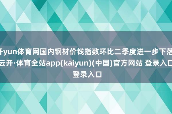 开yun体育网国内钢材价钱指数环比二季度进一步下落-云开·体育全站app(kaiyun)(中国)官方网站 登录入口
