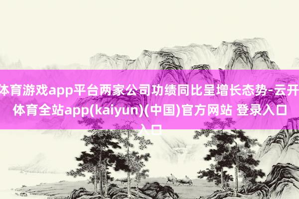 体育游戏app平台两家公司功绩同比呈增长态势-云开·体育全站app(kaiyun)(中国)官方网站 登录入口