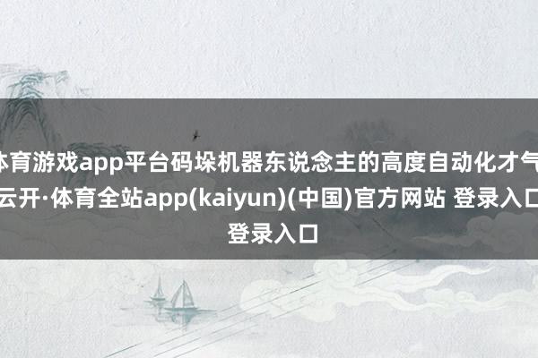 体育游戏app平台码垛机器东说念主的高度自动化才气-云开·体育全站app(kaiyun)(中国)官方网站 登录入口
