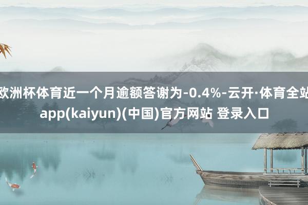 欧洲杯体育近一个月逾额答谢为-0.4%-云开·体育全站app(kaiyun)(中国)官方网站 登录入口