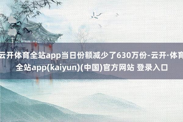 云开体育全站app当日份额减少了630万份-云开·体育全站app(kaiyun)(中国)官方网站 登录入口