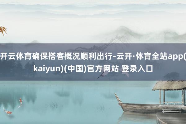 开云体育确保搭客概况顺利出行-云开·体育全站app(kaiyun)(中国)官方网站 登录入口