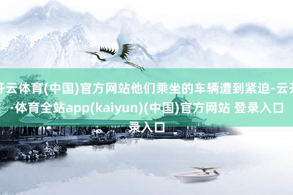 开云体育(中国)官方网站他们乘坐的车辆遭到紧迫-云开·体育全站app(kaiyun)(中国)官方网站 登录入口