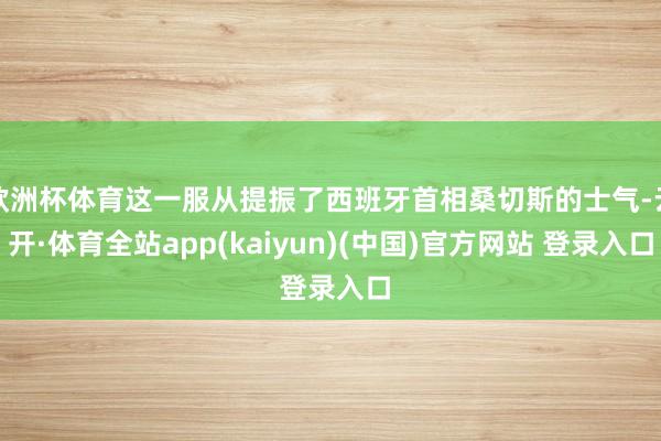欧洲杯体育这一服从提振了西班牙首相桑切斯的士气-云开·体育全站app(kaiyun)(中国)官方网站 登录入口