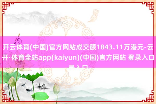 开云体育(中国)官方网站成交额1843.11万港元-云开·体育全站app(kaiyun)(中国)官方网站 登录入口