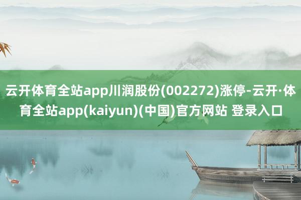 云开体育全站app川润股份(002272)涨停-云开·体育全站app(kaiyun)(中国)官方网站 登录入口