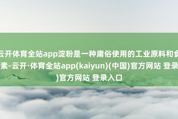 云开体育全站app淀粉是一种庸俗使用的工业原料和食物因素-云开·体育全站app(kaiyun)(中国)官方网站 登录入口