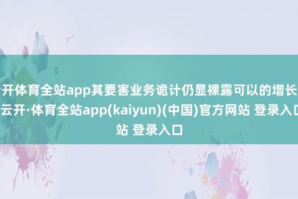 云开体育全站app其要害业务诡计仍显裸露可以的增长率-云开·体育全站app(kaiyun)(中国)官方网站 登录入口