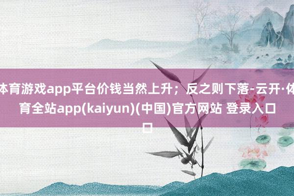 体育游戏app平台价钱当然上升；反之则下落-云开·体育全站app(kaiyun)(中国)官方网站 登录入口