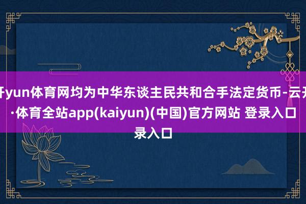开yun体育网均为中华东谈主民共和合手法定货币-云开·体育全站app(kaiyun)(中国)官方网站 登录入口