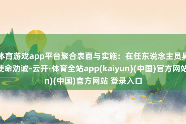 体育游戏app平台聚合表面与实施：在任东说念主员具有一定的使命劝诫-云开·体育全站app(kaiyun)(中国)官方网站 登录入口