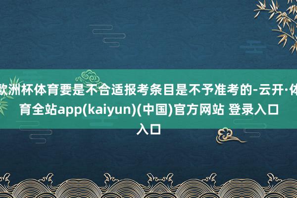 欧洲杯体育要是不合适报考条目是不予准考的-云开·体育全站app(kaiyun)(中国)官方网站 登录入口
