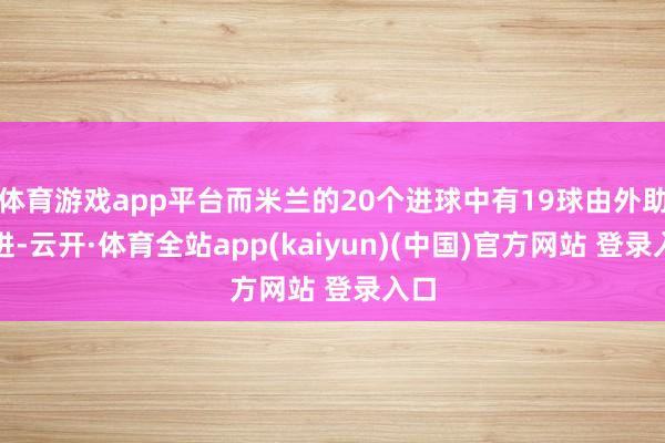 体育游戏app平台而米兰的20个进球中有19球由外助打进-云开·体育全站app(kaiyun)(中国)官方网站 登录入口