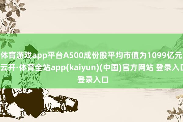 体育游戏app平台A500成份股平均市值为1099亿元-云开·体育全站app(kaiyun)(中国)官方网站 登录入口