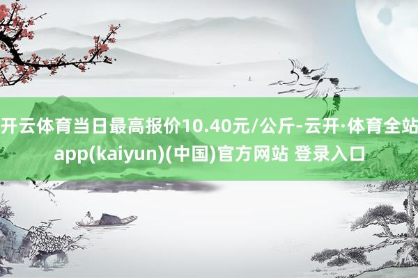 开云体育当日最高报价10.40元/公斤-云开·体育全站app(kaiyun)(中国)官方网站 登录入口