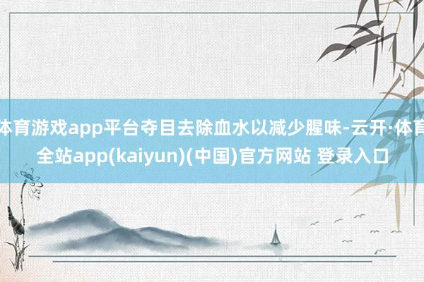 体育游戏app平台夺目去除血水以减少腥味-云开·体育全站app(kaiyun)(中国)官方网站 登录入口