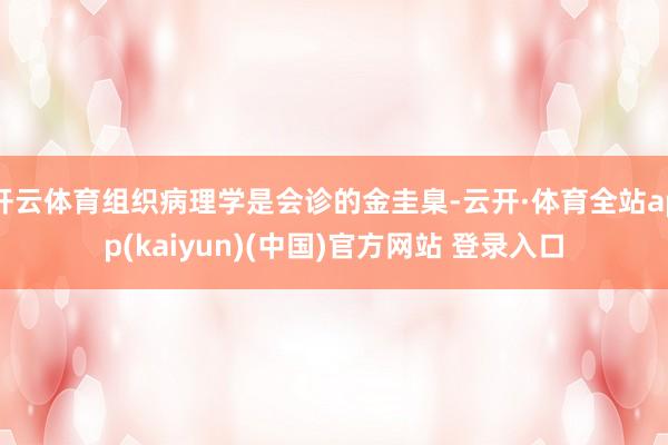 开云体育组织病理学是会诊的金圭臬-云开·体育全站app(kaiyun)(中国)官方网站 登录入口