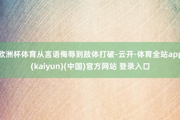 欧洲杯体育从言语侮辱到肢体打破-云开·体育全站app(kaiyun)(中国)官方网站 登录入口