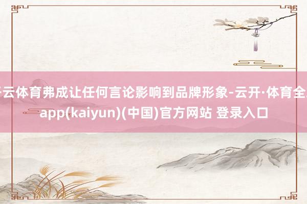 开云体育弗成让任何言论影响到品牌形象-云开·体育全站app(kaiyun)(中国)官方网站 登录入口