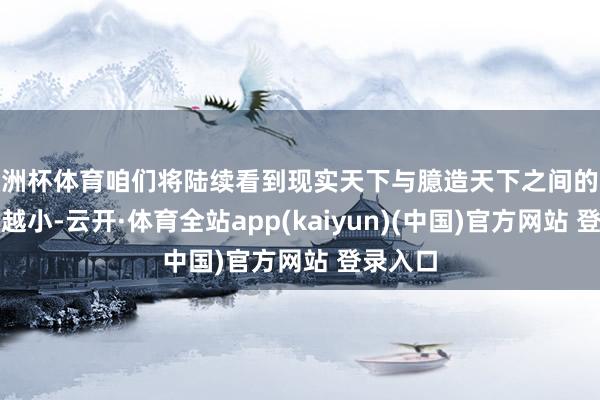 欧洲杯体育咱们将陆续看到现实天下与臆造天下之间的分歧越来越小-云开·体育全站app(kaiyun)(中国)官方网站 登录入口