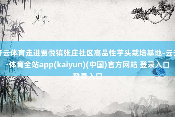 开云体育走进贾悦镇张庄社区高品性芋头栽培基地-云开·体育全站app(kaiyun)(中国)官方网站 登录入口