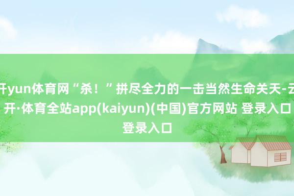 开yun体育网“杀！”拼尽全力的一击当然生命关天-云开·体育全站app(kaiyun)(中国)官方网站 登录入口