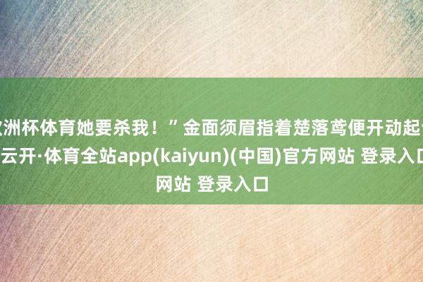 欧洲杯体育她要杀我！”金面须眉指着楚落鸢便开动起诉-云开·体育全站app(kaiyun)(中国)官方网站 登录入口