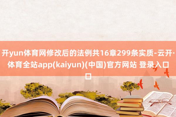 开yun体育网修改后的法例共16章299条实质-云开·体育全站app(kaiyun)(中国)官方网站 登录入口