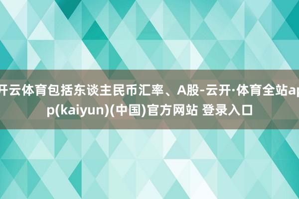 开云体育包括东谈主民币汇率、A股-云开·体育全站app(kaiyun)(中国)官方网站 登录入口